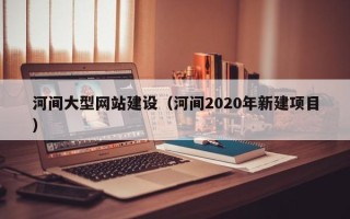 广汉河间大型网站建设（河间2020年新建项目）