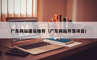 广汉广东网站建设推荐（广东网站开发项目）