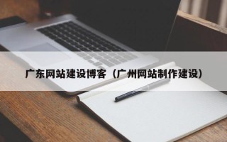 广汉广东网站建设博客（广州网站制作建设）