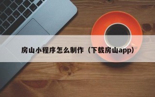 广汉房山小程序怎么制作（下载房山app）