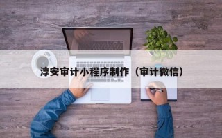 广汉淳安审计小程序制作（审计微信）