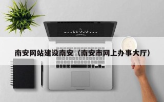 广汉南安网站建设南安（南安市网上办事大厅）