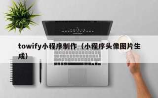 广汉towify小程序制作（小程序头像图片生成）