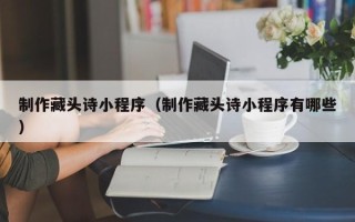广汉制作藏头诗小程序（制作藏头诗小程序有哪些）