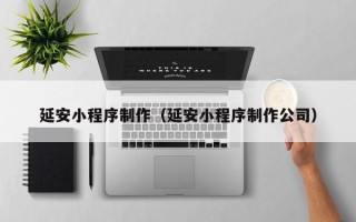 广汉延安小程序制作（延安小程序制作公司）