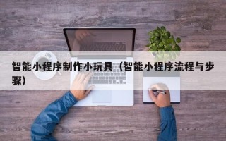 广汉智能小程序制作小玩具（智能小程序流程与步骤）