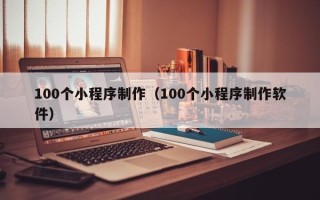 广汉100个小程序制作（100个小程序制作软件）